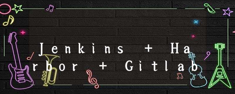 Jenkins + Harbor + Gitlab Jenkins + Harbor + Gitlab