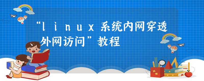“linux系统内网穿透、外网访问”教程 “linux系统内网穿透、外网访问”教程