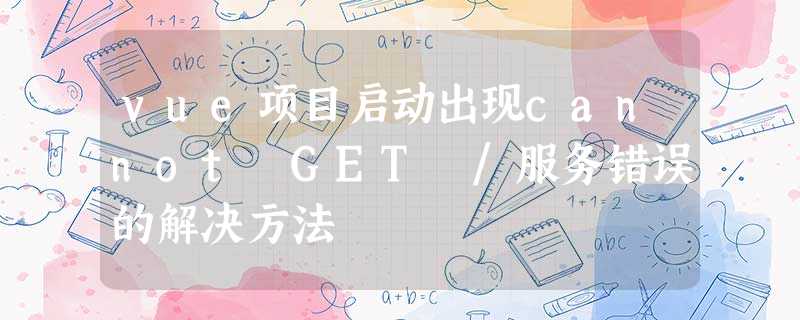 vue项目启动出现cannot GET /服务错误的解决方法 vue项目启动出现cannot GET /服务错误的解决方法