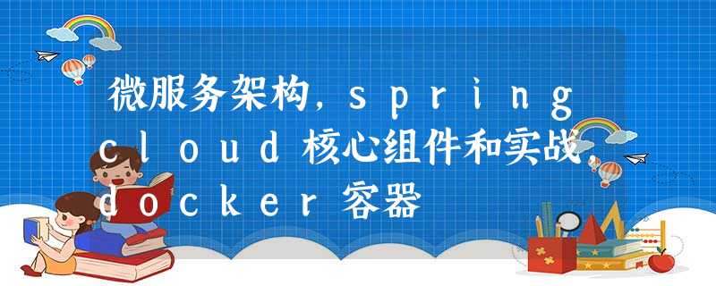 微服务架构,springcloud核心组件和实战,docker容器 微服务架构,springcloud核心组件和实战,docker容器