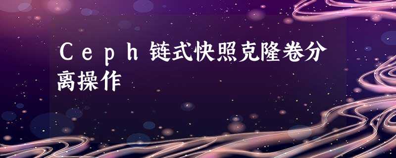 Ceph链式快照克隆卷分离操作 Ceph链式快照克隆卷分离操作