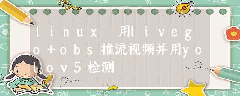 linux 用livego+obs推流视频并用yolov5检测 linux 用livego+obs推流视频并用yolov5检测