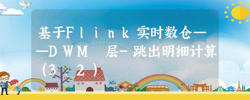 基于Flink实时数仓——DWM 层-跳出明细计算(3.2) 基于Flink实时数仓——DWM 层-跳出明细计算(3.2)