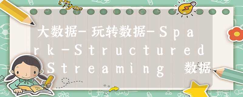 大数据-玩转数据-Spark-Structured Streaming 数据源(python版) 大数据-玩转数据-Spark-Structured Streaming 数据源(python版)