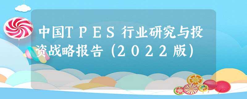 中国TPES行业研究与投资战略报告(2022版) 中国TPES行业研究与投资战略报告(2022版)