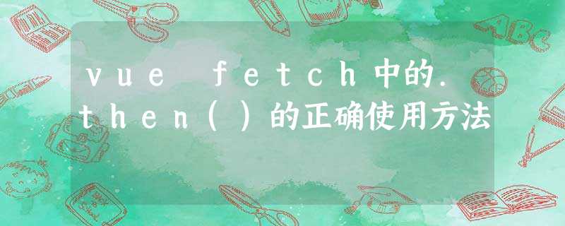 vue fetch中的.then()的正确使用方法 vue fetch中的.then()的正确使用方法