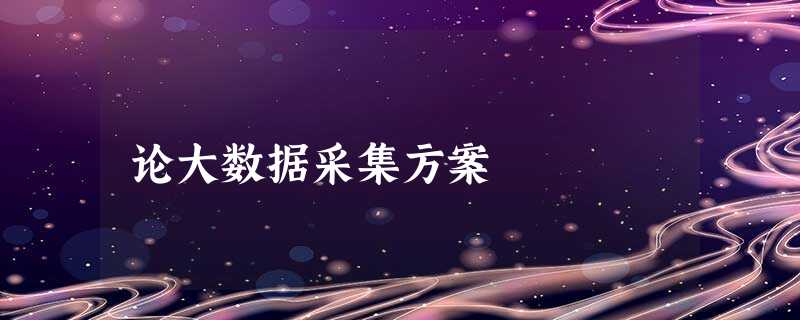 论大数据采集方案 论大数据采集方案
