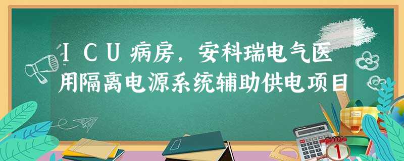 ICU病房,安科瑞电气医用隔离电源系统辅助供电项目 ICU病房,安科瑞电气医用隔离电源系统辅助供电项目