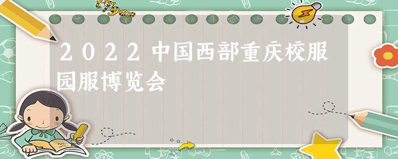 2022中国西部重庆校服园服博览会 2022中国西部重庆校服园服博览会