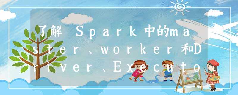 了解 Spark中的master、worker和Driver、Executor 了解 Spark中的master、worker和Driver、Executor