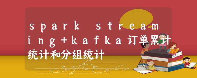 spark streaming+kafka订单累计统计和分组统计 spark streaming+kafka订单累计统计和分组统计