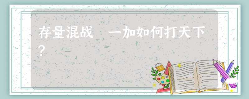 存量混战 一加如何打天下? 存量混战 一加如何打天下?