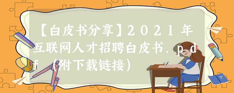 【白皮书分享】2021年互联网人才招聘白皮书.pdf(附下载链接) 【白皮书分享】2021年互联网人才招聘白皮书.pdf(附下载链接)