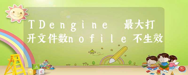 TDengine 最大打开文件数nofile不生效 TDengine 最大打开文件数nofile不生效
