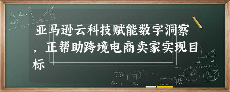 亚马逊云科技赋能数字洞察,正帮助跨境电商卖家实现目标 亚马逊云科技赋能数字洞察,正帮助跨境电商卖家实现目标