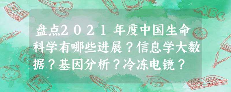 盘点2021年度中国生命科学有哪些进展?信息学大数据?基因分析?冷冻电镜? 盘点2021年度中国生命科学有哪些进展?信息学大数据?基因分析?冷冻电镜?