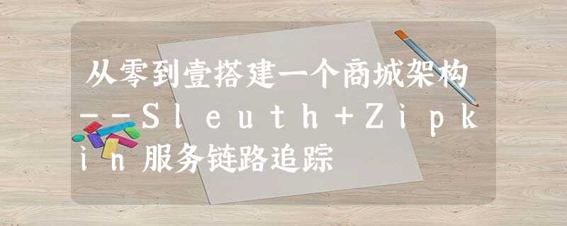 从零到壹搭建一个商城架构--Sleuth+Zipkin服务链路追踪 从零到壹搭建一个商城架构--Sleuth+Zipkin服务链路追踪