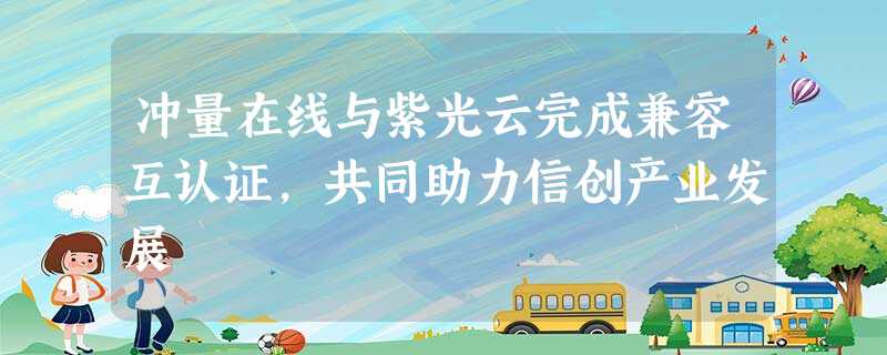 冲量在线与紫光云完成兼容互认证,共同助力信创产业发展 冲量在线与紫光云完成兼容互认证,共同助力信创产业发展