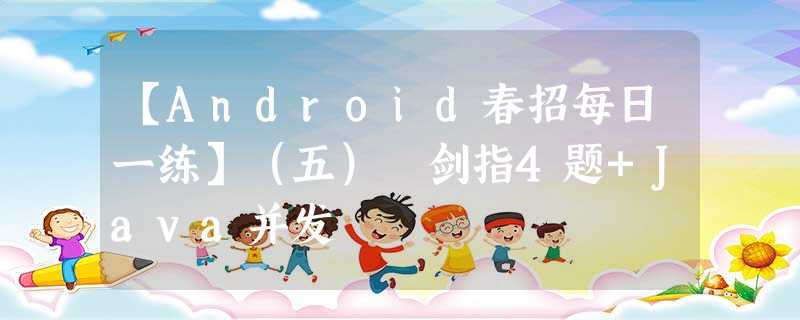 【Android春招每日一练】(五) 剑指4题+Java并发 【Android春招每日一练】(五) 剑指4题+Java并发