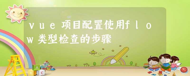 vue项目配置使用flow类型检查的步骤 vue项目配置使用flow类型检查的步骤