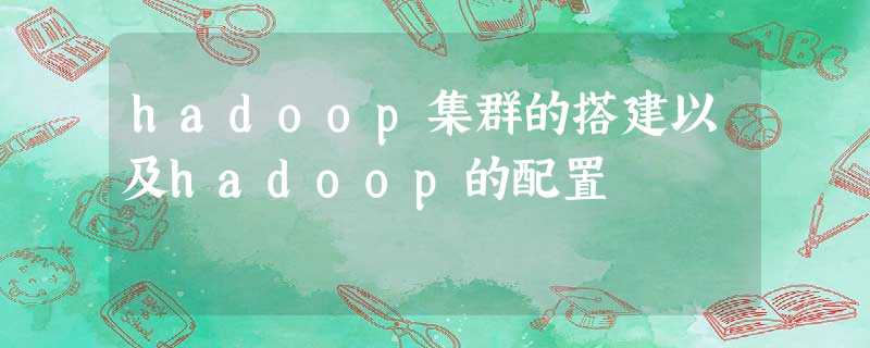 hadoop集群的搭建以及hadoop的配置 hadoop集群的搭建以及hadoop的配置