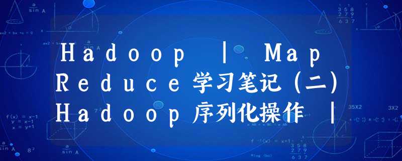 Hadoop | MapReduce学习笔记(二)Hadoop序列化操作 | 案例 | 封装map和reduce操作的value类型 Hadoop | MapReduce学习笔记(二)Hadoop序列化操作 | 案例 | 封装map和reduce操作的value类型