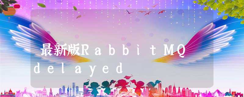 最新版RabbitMQ delayed 最新版RabbitMQ delayed