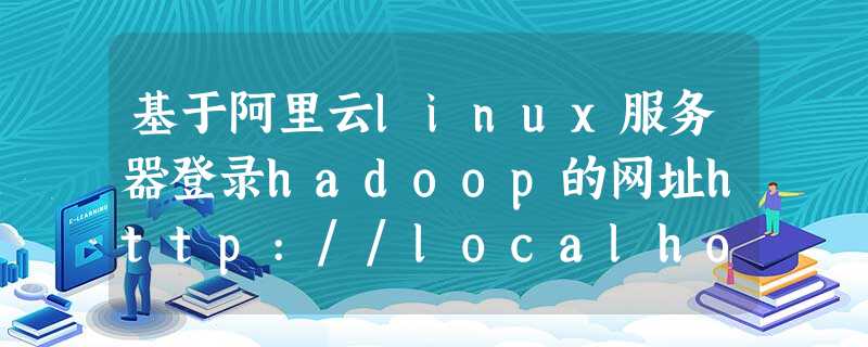 基于阿里云linux服务器登录hadoop的网址http://localhost:9870/ 基于阿里云linux服务器登录hadoop的网址http://localhost:9870/