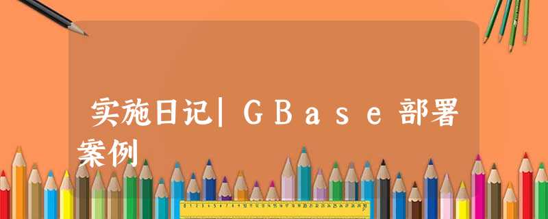 实施日记|GBase部署案例 实施日记|GBase部署案例