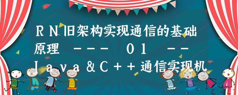 RN旧架构实现通信的基础原理 --- 01 -- Java&C++通信实现机制 RN旧架构实现通信的基础原理 --- 01 -- Java&C++通信实现机制
