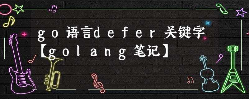 go语言defer关键字【golang笔记】 go语言defer关键字【golang笔记】