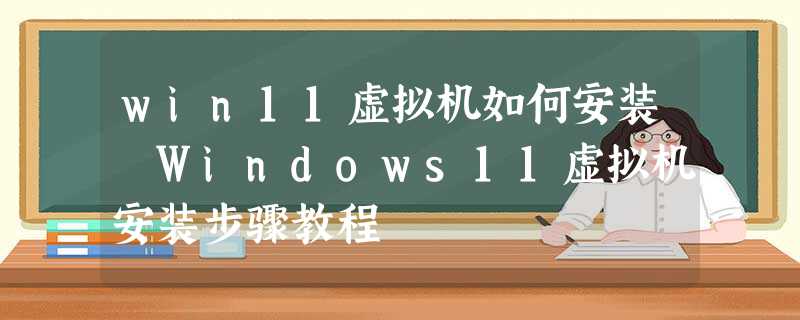 win11虚拟机如何安装 Windows11虚拟机安装步骤教程 win11虚拟机如何安装 Windows11虚拟机安装步骤教程