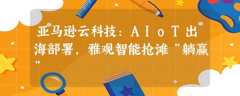 亚马逊云科技:AIoT出海部署,雅观智能抢滩“躺赢” 亚马逊云科技:AIoT出海部署,雅观智能抢滩“躺赢”