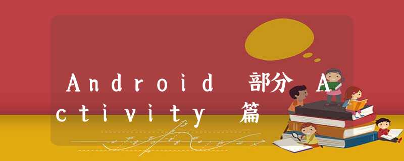 Android 部分 Activity 篇 Android 部分 Activity 篇