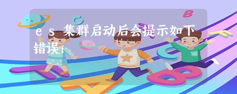 es集群启动后会提示如下错误: es集群启动后会提示如下错误: