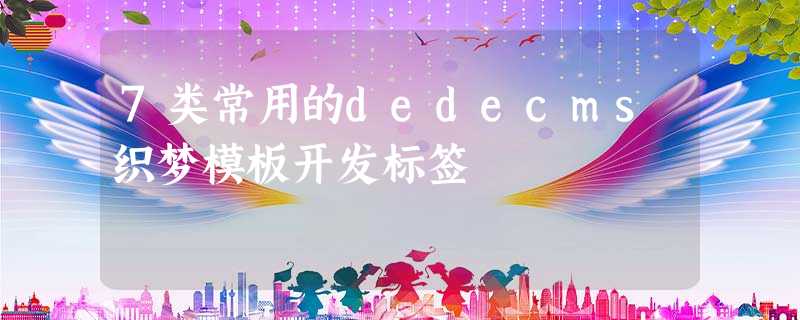 7类常用的dedecms织梦模板开发标签 7类常用的dedecms织梦模板开发标签