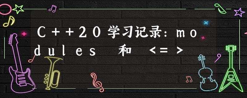 C++20学习记录:modules 和 <=> C++20学习记录:modules 和 <=>
