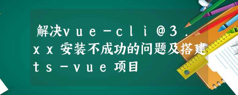 解决vue-cli@3.xx安装不成功的问题及搭建ts-vue项目 解决vue-cli@3.xx安装不成功的问题及搭建ts-vue项目