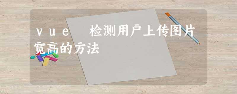 vue 检测用户上传图片宽高的方法 vue 检测用户上传图片宽高的方法