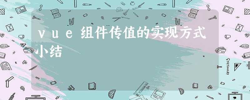 vue组件传值的实现方式小结 vue组件传值的实现方式小结