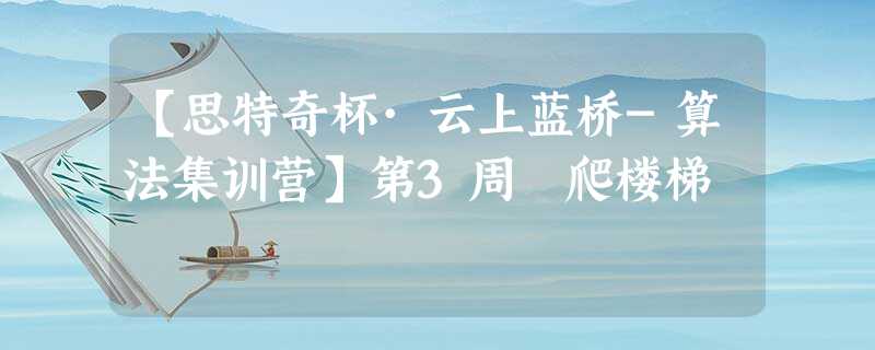 【思特奇杯·云上蓝桥-算法集训营】第3周 爬楼梯 【思特奇杯·云上蓝桥-算法集训营】第3周 爬楼梯