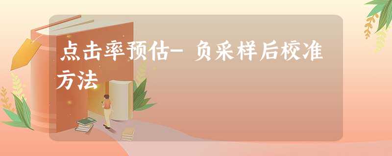 点击率预估-负采样后校准方法 点击率预估-负采样后校准方法