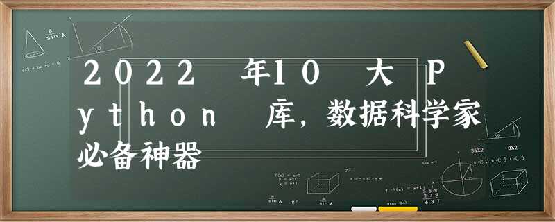 2022 年10 大 Python 库,数据科学家必备神器 2022 年10 大 Python 库,数据科学家必备神器