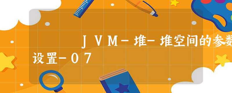 JVM-堆-堆空间的参数设置-07 JVM-堆-堆空间的参数设置-07