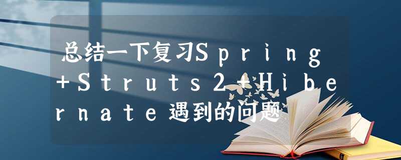 总结一下复习Spring+Struts2+Hibernate遇到的问题 总结一下复习Spring+Struts2+Hibernate遇到的问题