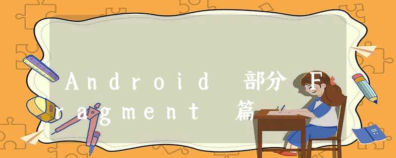 Android 部分 Fragment 篇 Android 部分 Fragment 篇