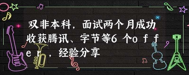 双非本科,面试两个月成功收获腾讯、字节等6个offer,经验分享 双非本科,面试两个月成功收获腾讯、字节等6个offer,经验分享