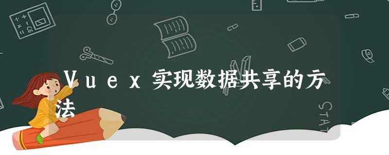 Vuex实现数据共享的方法 Vuex实现数据共享的方法