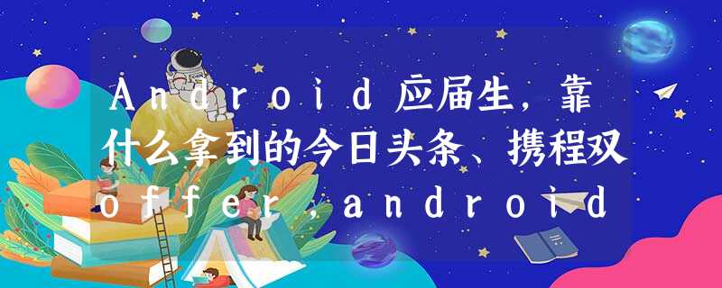 Android应届生,靠什么拿到的今日头条、携程双offer,android开发平台 Android应届生,靠什么拿到的今日头条、携程双offer,android开发平台