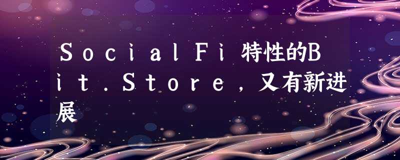 SocialFi特性的Bit.Store,又有新进展 SocialFi特性的Bit.Store,又有新进展